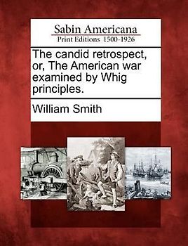 The Candid Retrospect, Or, the American War Examined by Whig Principles.