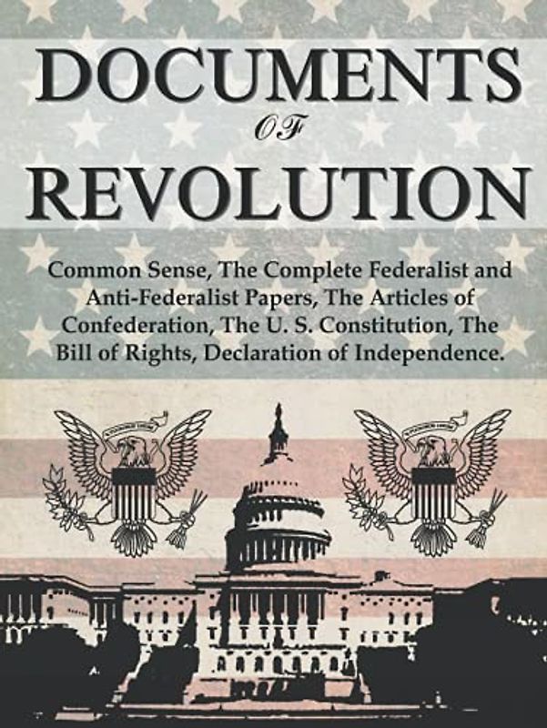 Documents of Revolution: Common Sense, The Complete Federalist and Anti-Federalist Papers, The Articles of Confederation, The Articles of Confederation, The U. S. Constitution, The Bill of Rights