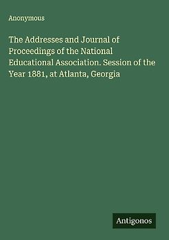 The Addresses and Journal of Proceedings of the National Educational Association. Session of the Year 1881, at Atlanta, Georgia