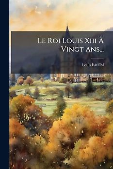 Le Roi Louis Xiii Ã Vingt Ans...