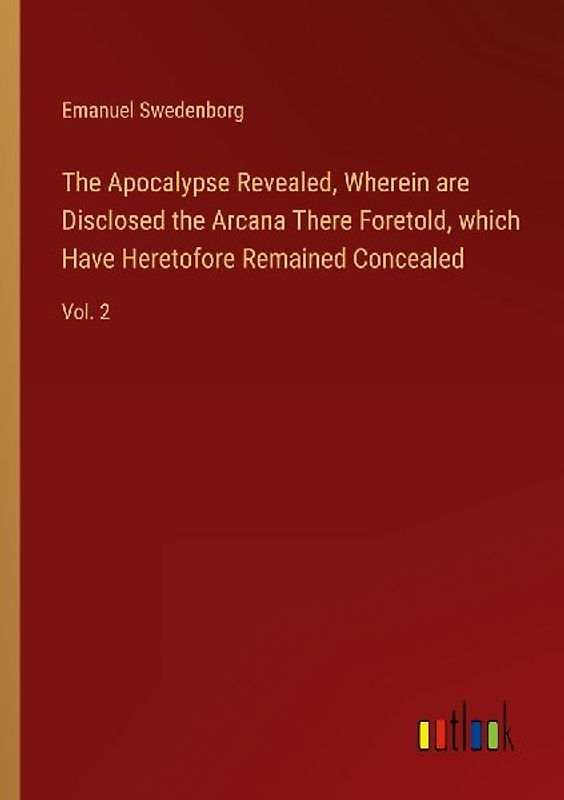 The Apocalypse Revealed, Wherein are Disclosed the Arcana There Foretold, which Have Heretofore Remained Concealed