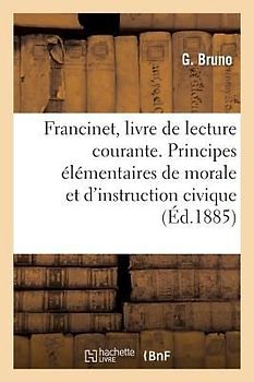 Francinet, Livre de Lecture Courante: Principes Élémentaires de Morale Et d'Instruction Civique