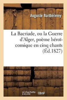 La Bacriade, Ou La Guerre d'Alger, Poème Héroï-Comique En Cinq Chants.