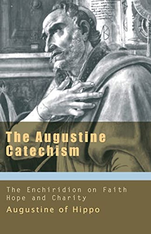 The Augustine Catechism the Enchiridion on Faith, Hope and Charity