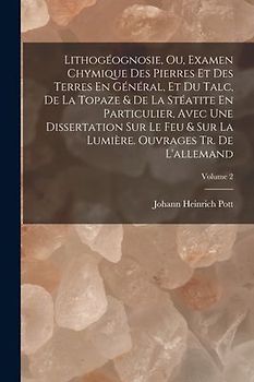 Lithogéognosie, Ou, Examen Chymique Des Pierres Et Des Terres En Général, Et Du Talc, De La Topaze & De La Stéatite En Particulier, Avec Une Dissertat