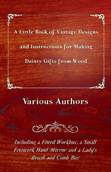 A Little Book of Vintage Designs and Instructions for Making Dainty Gifts from Wood. Including a Fitted Workbox, a Small Fretwork Hand Mirror and a Lady's Brush and Comb Box