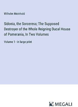 Sidonia, the Sorceress; The Supposed Destroyer of the Whole Reigning Ducal House of Pomerania, In Two Volumes