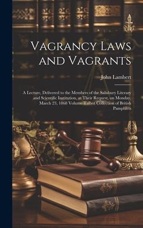Vagrancy Laws and Vagrants: A Lecture, Delivered to the Members of the Salisbury Literary and Scientific Institution, at Their Request, on Monday,