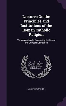 Lectures On the Principles and Institutions of the Roman Catholic Religion