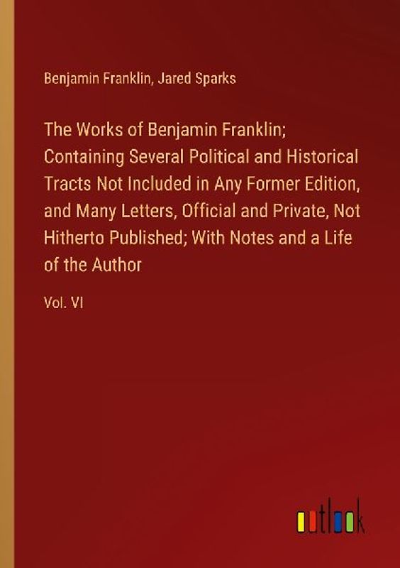 The Works of Benjamin Franklin; Containing Several Political and Historical Tracts Not Included in Any Former Edition, and Many Letters, Official and Private, Not Hitherto Published; With Notes and a Life of the Author