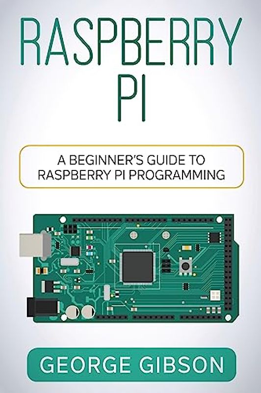 Raspberry Pi: A Beginner's Guide to Raspberry Pi Programming