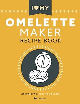 I Love My Omelette Maker: The Only Omelette Maker Recipe Book You'll Ever Need