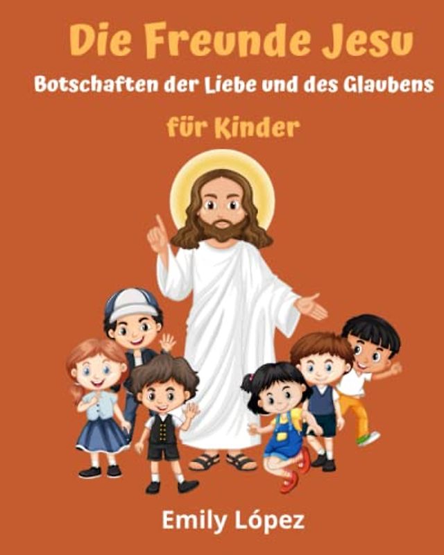 Die Freunde Jesu: Bibelgeschichten von Jesus für Kinder (Erbauende Geschichten und wertvolle Lehren): Botschaften der Liebe und des Glaubens für Kinder