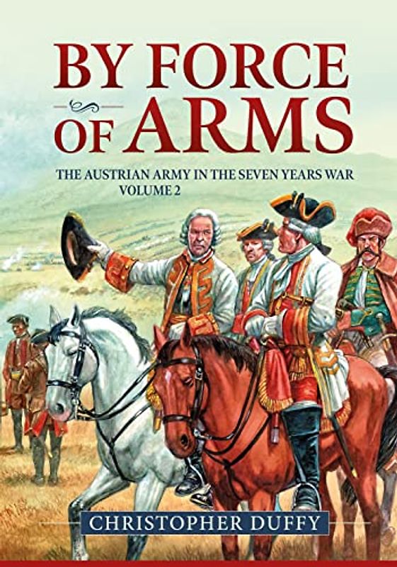 By Force of Arms: The Austrian Army and the Seven Years War Volume 2