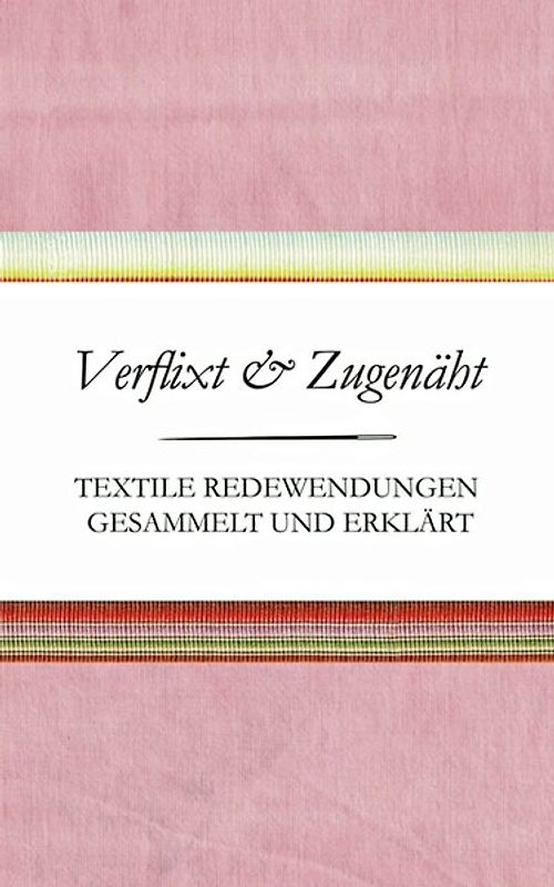 Verflixt und Zugenäht - Textile Redewendungen gesammelt und erklärt