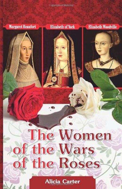The Women of the Wars of the Roses: Elizabeth Woodville, Margaret Beaufort & Elizabeth of York - Carter, Alicia
