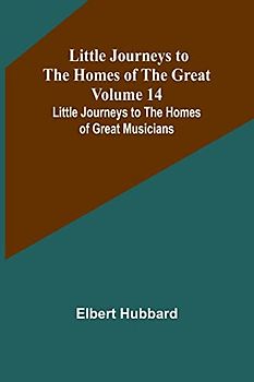 Little Journeys to the Homes of the Great - Volume 14: Little Journeys to the Homes of Great Musicians