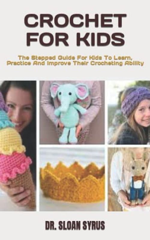 CROCHET FOR KIDS: The Stepped Guide For Kids To Learn, Practice And Improve Their Crocheting Ability