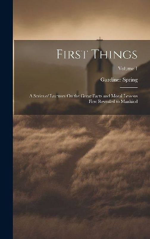 First Things: A Series of Lectures On the Great Facts and Moral Lessons First Revealed to Mankind; Volume 1