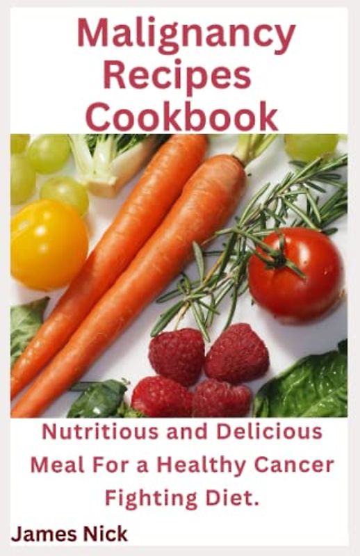 Malignancy Recipes Cookbook: Nutritious and Delicious Meal For a Healthy, Cancer Fighting Diet.