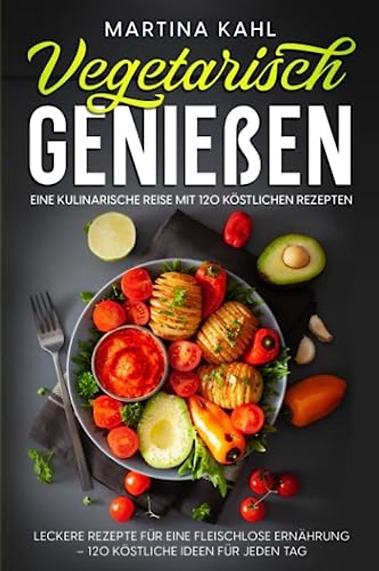 Vegetarisch Genießen: Eine kulinarische Reise mit 120 köstlichen Rezepten: Leckere Rezepte für eine fleischlose Ernährung – 120 köstliche Ideen für jeden Tag