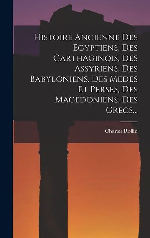 Histoire Ancienne Des Egyptiens, Des Carthaginois, Des Assyriens, Des Babyloniens, Des Medes Et Perses, Des Macedoniens, Des Grecs...