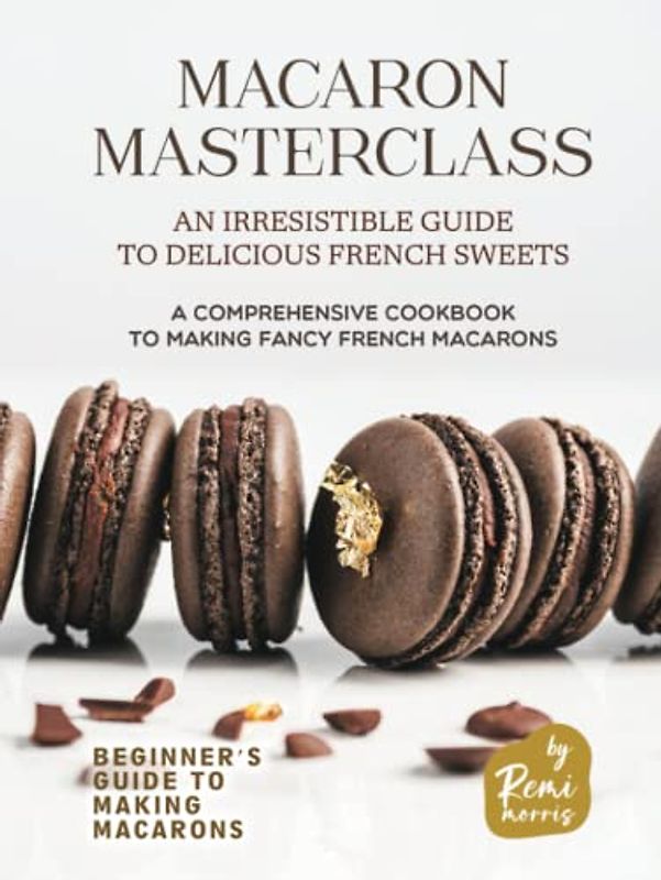 Macaron Masterclass: An Irresistible Guide to Delicious French Sweets (Beginner's Guide to Making Macarons)