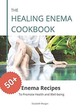The Healing Enema Cookbook: 50+ Enema Recipes to Promote Health and Well-being