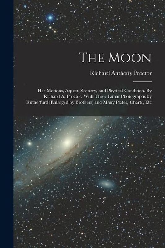 The Moon: Her Motions, Aspect, Scenery, and Physical Condition. By Richard A. Proctor. With Three Lunar Photographs by Rutherfur
