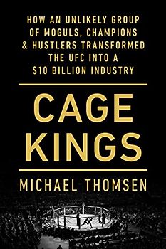 Cage Kings: How an Unlikely Group of Moguls, Champions & Hustlers Transformed the UFC into a $10 Billion Industry