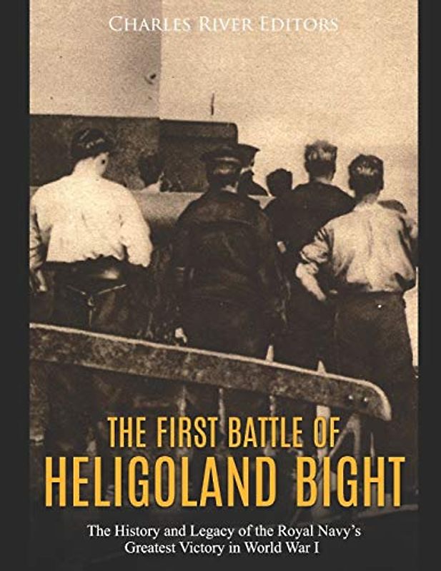 The First Battle of Heligoland Bight: The History and Legacy of the Royal Navy’s Greatest Victory in World War I