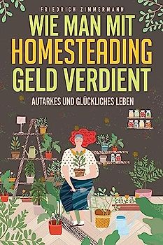 Wie man mit Homesteading Geld verdient: Autarkes und glückliches Leben