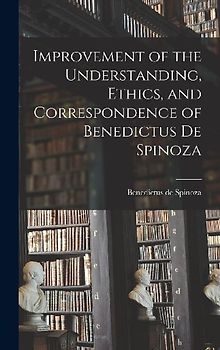 Improvement of the Understanding, Ethics, and Correspondence of Benedictus de Spinoza