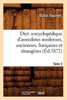 Dict. Encyclopédique d'Anecdotes Modernes, Anciennes, Françaises Et Étrangères. Tome 2 (Éd.1872)