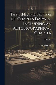The Life and Letters of Charles Darwin, Including an Autobiographical Chapter; Volume 3