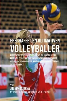 Erschaffe den ultimativen Volleyballer: Entdecke die Geheimnisse und Tricks, die von den besten Profi-Volleyballspielern und ihren Trainern angewandt ... Ernahrung und mentale Starke zu verbessern - Correa (Profi-Sportler und Trainer), Joseph