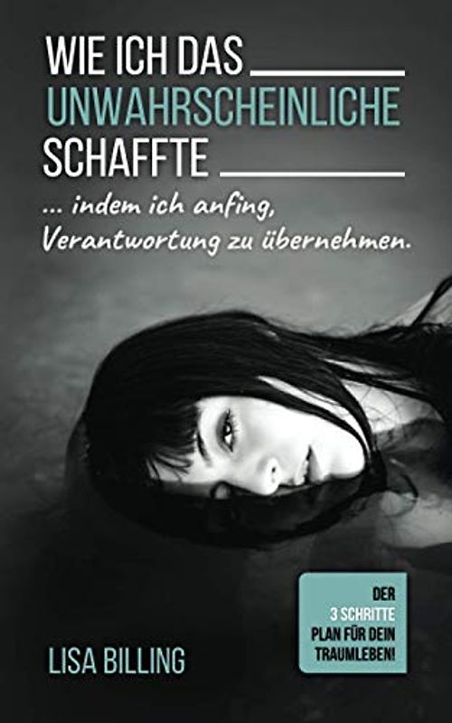 WIE ICH DAS UNWAHRSCHEINLICHE SCHAFFTE... indem ich anfing, Verantwortung zu übernehmen: Der 3 Schritte Plan für Dein Traumleben!