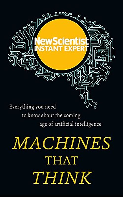 Machines that Think: Everything you need to know about the coming age of artificial intelligence (New Scientist Instant Expert)