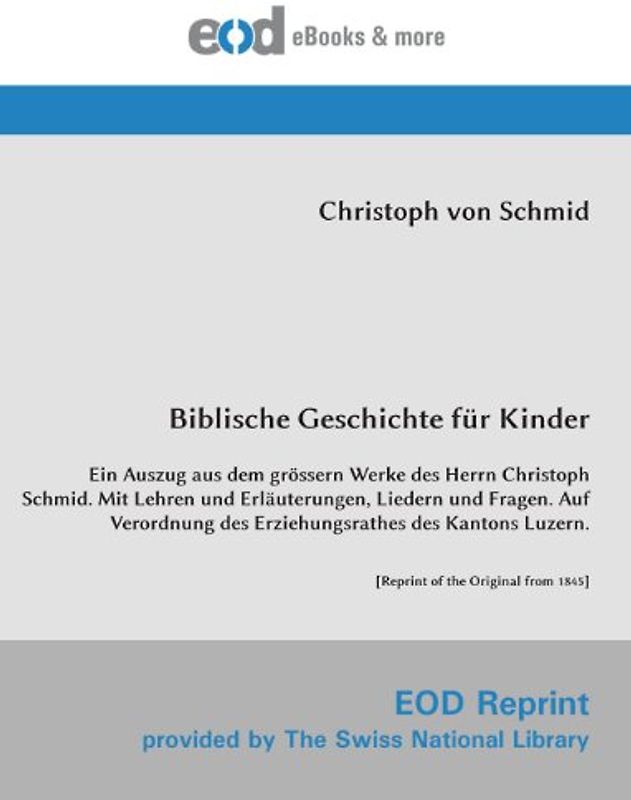 Biblische Geschichte für Kinder: Ein Auszug aus dem grössern Werke des Herrn Christoph Schmid. Mit Lehren und Erläuterungen, Liedern und Fragen. Auf ... Luzern. [Reprint of the Original from 1845]