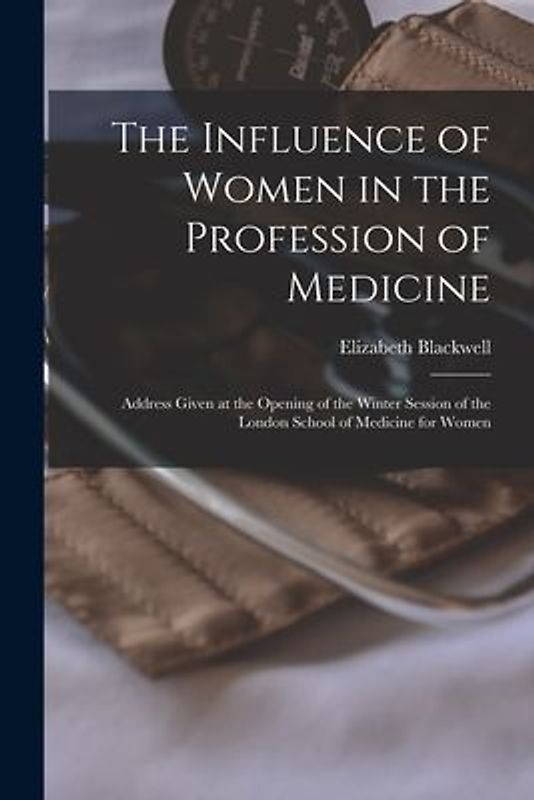 The Influence of Women in the Profession of Medicine: Address Given at the Opening of the Winter Session of the London School of Medicine for Women