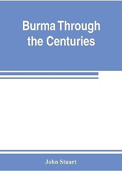 Burma through the centuries; being a short account of the leading races of Burma, of their origin, and of their struggles for supremacy throughout past centuries; also of the three Burmese wars and of the annexation of the country by the British governmen