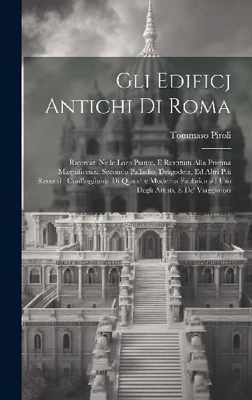 Gli edificj antichi di Roma: Ricercati nelle loro piante, e restituiti alla pristina magnificenza secondo Palladio, Desgodetz, ed altri più recenti