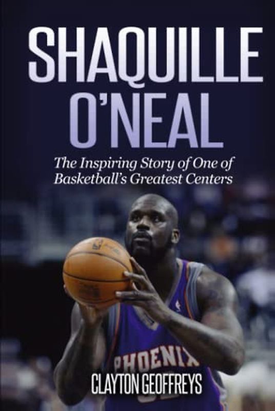 Shaquille O'Neal: The Inspiring Story of One of Basketball's Greatest Centers (Basketball Biography Books)