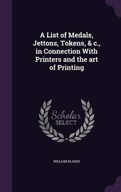 A List of Medals, Jettons, Tokens, & c., in Connection With Printers and the art of Printing