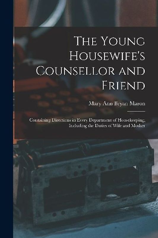 The Young Housewife's Counsellor and Friend: Containing Directions in Every Department of Housekeeping, Including the Duties of Wife and Mother