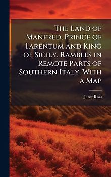 The Land of Manfred, Prince of Tarentum and King of Sicily. Rambles in Remote Parts of Southern Italy. With a Map