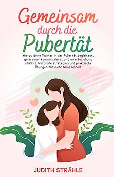 Gemeinsam durch die Pubertät: Wie du deine Tochter in der Pubertät begleitest, gelassener kommunizierst und eure Beziehung stärkst. Wertvolle Strategien und praktische Übungen für mehr Gelassenheit