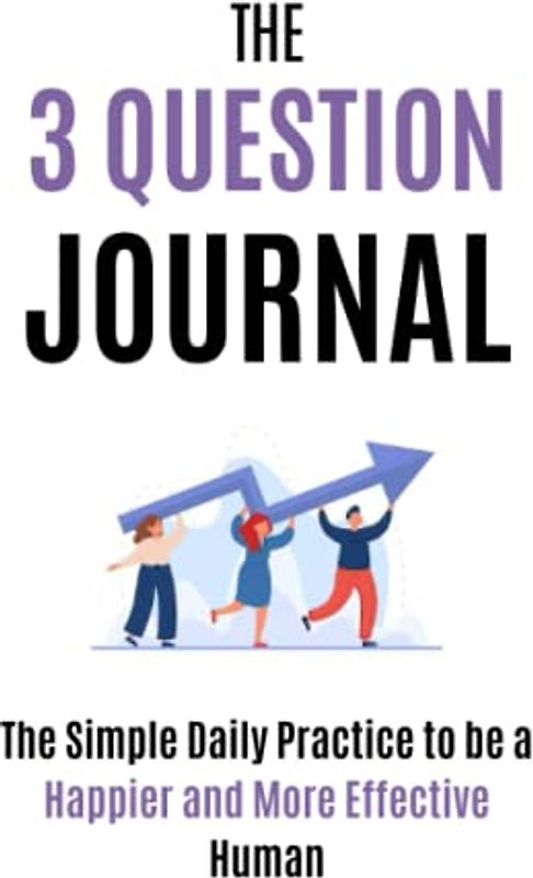 The 3 Question Journal: The Simple Daily Practice to be a Happier and More Effective Human