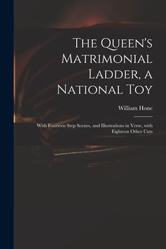 The Queen's Matrimonial Ladder, a National Toy: With Fourteen Step Scenes, and Illustrations in Verse, With Eighteen Other Cuts