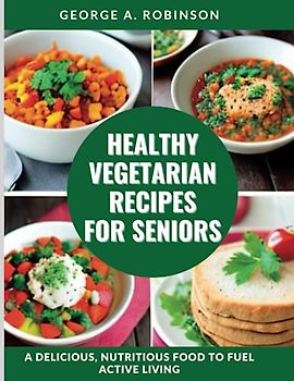HEALTHY VEGETARIAN RECIPES FOR SENIORS: A Delicious, Nutritious Food to Fuel Active Living. (Nourishing Health at Every Stage of Life)
